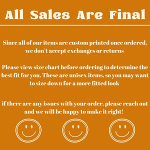 May include: Orange background with white text that reads "All Sales Are Final". The text below explains that all items are custom printed and that exchanges or returns are not accepted. It also encourages customers to view the size chart before ordering. The text ends with a message that if there are any issues with an order, customers should reach out and the seller will be happy to make it right. Three white smiley faces are at the bottom of the image.