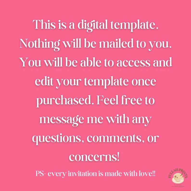 May include: Pink background with white text that reads: This is a digital template. Nothing will be mailed to you. You will be able to access and edit your template once purchased. Feel free to message me with any questions, comments, or concerns! PS- every invitation is made with love!!