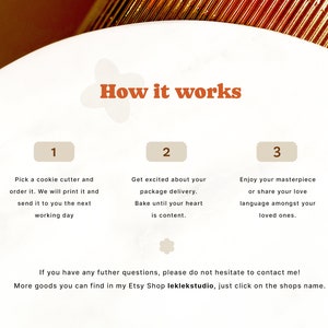 May include: How it works: A graphic with three steps for ordering a custom cookie cutter. Step 1: Pick a cookie cutter and order it. Step 2: Get excited about your package delivery. Step 3: Enjoy your masterpiece or share your love language amongst your loved ones.