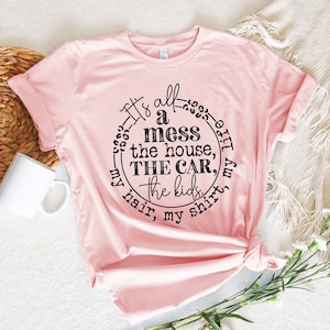 It&#39;s All A Mess The House The Car The kids My Hair My Shirt My Life Shirt, Mom Life Shirt, New Mom Shirt, Happy Mothers Day, Gift For Mom
