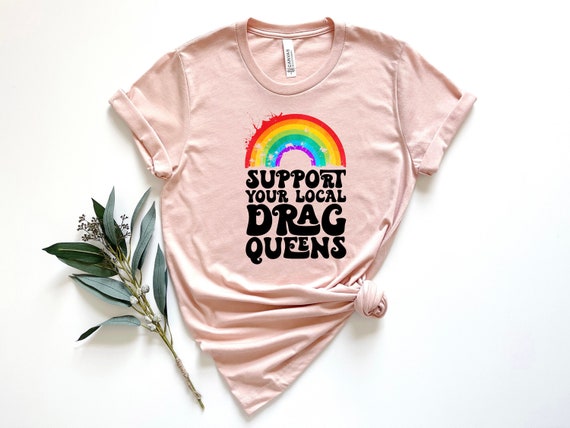 Support Your Local Drag Queens Shirt, Pride Shirt, LGBTQ Shirt, Pride Rainbow Shirt, LGBTQ Rainbow Shirt, LGBTQ Pride Shirt, Pride Gift