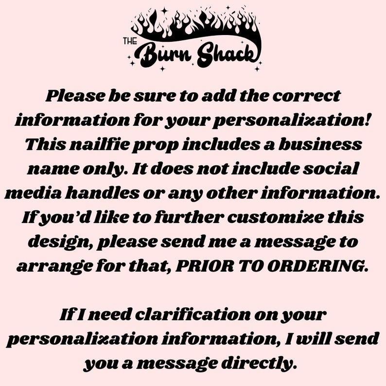 Pode incluir: Texto sobre um fundo rosa que l&ecirc; "THE Burn Shack" em uma fonte estilizada com chamas acima do texto. O texto abaixo l&ecirc; "Certifique-se de adicionar as informa&ccedil;&otilde;es corretas para sua personaliza&ccedil;&atilde;o! Este adere&ccedil;o para nailfie inclui apenas um nome comercial. N&atilde;o inclui al&ccedil;as de m&iacute;dia social ou qualquer outra informa&ccedil;&atilde;o. Se voc&ecirc; gostaria de personalizar ainda mais este design, envie-me uma mensagem para organizar isso, ANTES DE FAZER O PEDIDO. Se eu precisar de esclarecimentos sobre suas informa&ccedil;&otilde;es de personaliza&ccedil;&atilde;o, enviarei uma mensagem diretamente."