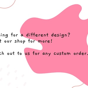 May include: Pink graphic with text that reads "Looking for a different design? Visit our shop for more! Reach out to us for any custom order."