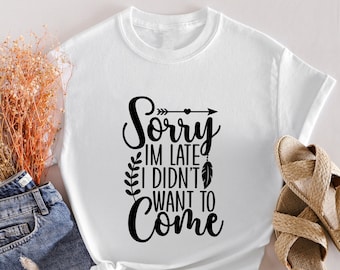 Sorry I'm Late I Didn't Want To Come Shirt, Funny Quotes Shirt, Humor Shirt, Funny Sayings Shirt, Gift For Sarcastic Friend