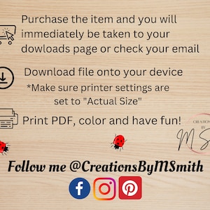 May include: A digital download instruction sheet with a shopping cart, download arrow, and printer icon. The text reads "Purchase the item and you will immediately be taken to your downloads page or check your email. Download file onto your device *Make sure printer settings are set to "Actual Size" Print PDF, colour and have fun! Creations by M Smith Follow me @CreationsByMSmith f o P"