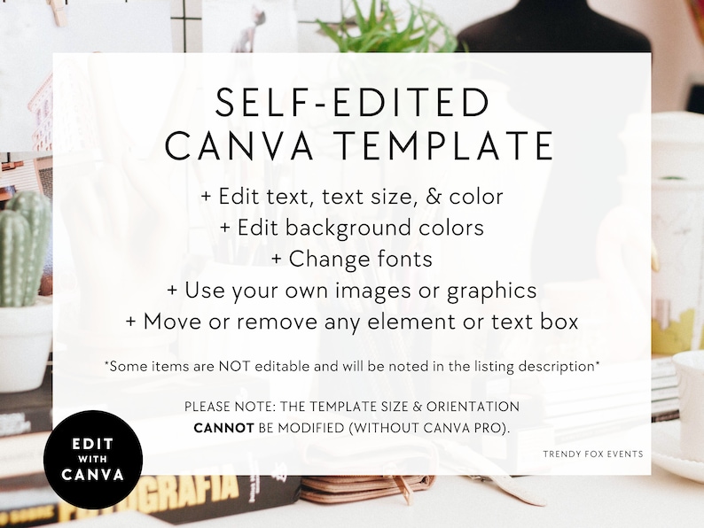 May include: A white Canva template with black text that says "SELF-EDITED CANVA TEMPLATE". The text below lists features of the template, including editing text, background colors, fonts, and images. The text also says "PLEASE NOTE: THE TEMPLATE SIZE & ORIENTATION CANNOT BE MODIFIED (WITHOUT CANVA PRO)." The bottom of the template says "TRENDY FOX EVENTS".