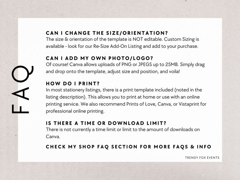 May include: A white background with black text answering frequently asked questions about printable stationery templates. The text includes questions about changing the size and orientation of the template, adding a photo or logo, printing, and download limits. The text also includes the phrase "Check my shop FAQ section for more FAQs & info" and the phrase "Trendy Fox Events".