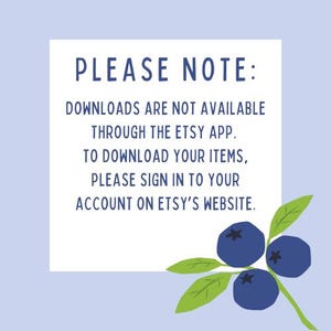 May include: A light blue background with a white rectangle containing text that reads "PLEASE NOTE: DOWNLOADS ARE NOT AVAILABLE THROUGH THE ETSY APP. TO DOWNLOAD YOUR ITEMS, PLEASE SIGN IN TO YOUR ACCOUNT ON ETSY'S WEBSITE." There are three blueberries and green leaves in the bottom right corner.