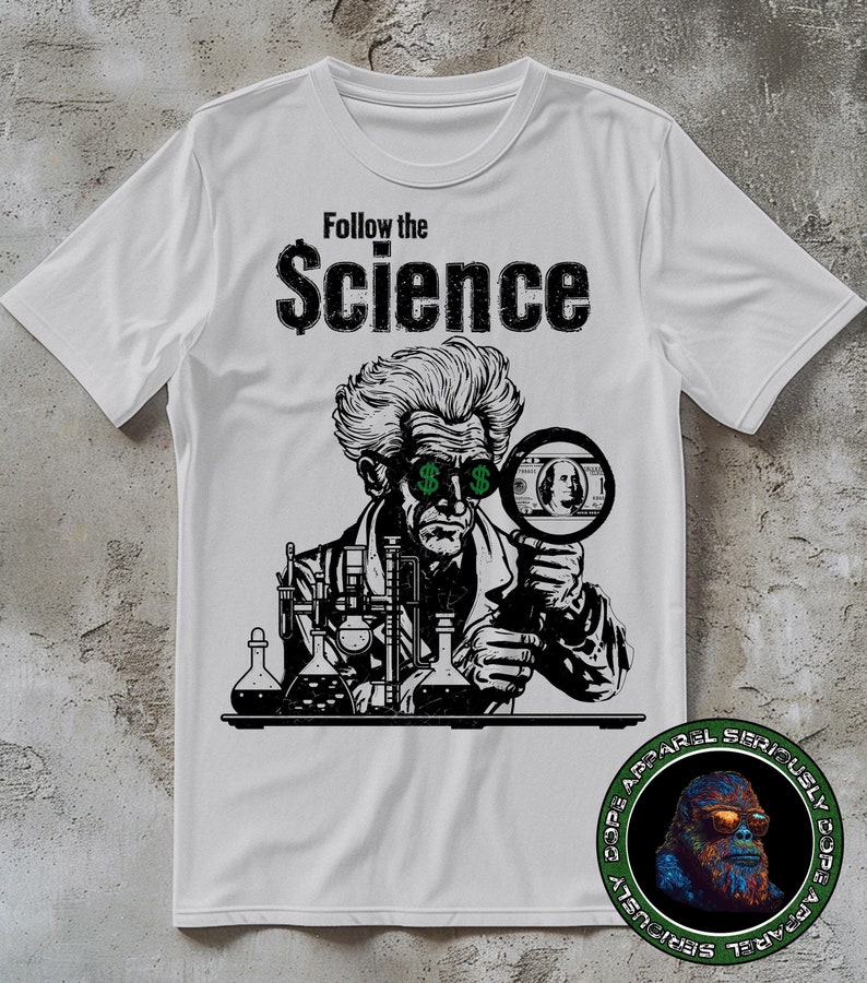 political shirt depicting a mad scientist in a lab with dollar bill signs in his eyes looking at a dollar bill under a magnifying glass. the text above reads "Follow the science". the image is a black vector. anti establishment science shirt.