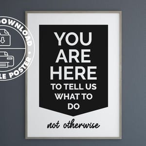Könnte beinhalten: Gerahmtes Schwarz-Weiß-Poster mit dem Text "YOU ARE HERE TO TELL US WHAT TO DO not otherwise." Ein digitaler Download, druckbares Poster befindet sich in der oberen linken Ecke. Das Poster hängt an einer grauen Wand.