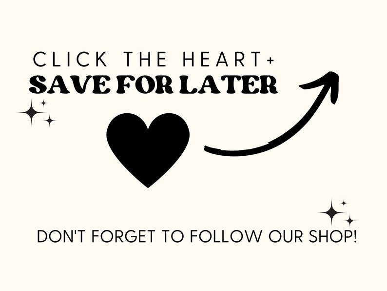 May include: Black and white graphic with the text "CLICK THE HEART + SAVE FOR LATER" and an arrow pointing to the right. A black heart is in the middle of the graphic. There are two small stars on the left and right sides of the graphic. The text "DON'T FORGET TO FOLLOW OUR SHOP!" is at the bottom of the graphic.