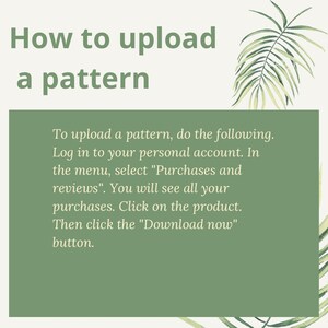 May include: Green and white graphic with the text "How to upload a pattern".  Instructions on how to upload a pattern to a website.  Log in to your personal account, select "Purchases and reviews", click on the product, and then click "Download now".