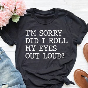 I&#39;m Sorry Did I Roll My Eyes Out Loud, Sarcastic Shirt, Funny Gifts for Friends, Novelty Humor Tee, Funny Saying Shirt, Name Day Gift Shirt