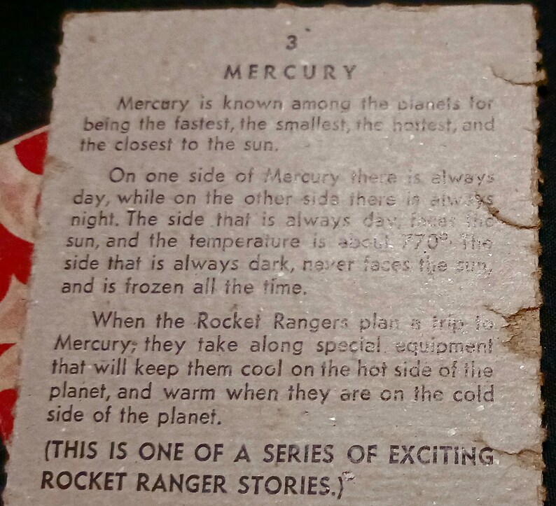 May include: A vintage trading card with a black and white illustration of the planet Mercury. The card features text about the planet Mercury, including its temperature and the fact that it is the fastest, smallest, and hottest planet in our solar system. The text also mentions that the Rocket Rangers plan a trip to Mercury and will take along special equipment to keep them cool on the hot side of the planet and warm on the cold side. The card also includes the text "(THIS IS ONE OF A SERIES OF EXCITING ROCKET RANGER STORIES.)"