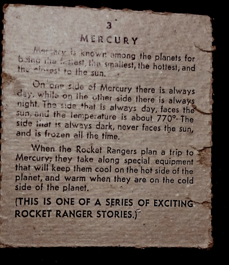 May include: A vintage, brown paper card with the text "3 MERCURY" printed in black. The card describes Mercury as the fastest, smallest, and hottest planet in our solar system. It also mentions that one side of Mercury always faces the sun, while the other side is always dark and frozen. The card concludes with a description of the Rocket Rangers planning a trip to Mercury and taking special equipment to keep them cool on the hot side and warm on the cold side. The card ends with the text "(THIS IS ONE OF A SERIES OF EXCITING ROCKET RANGER STORIES.)"
