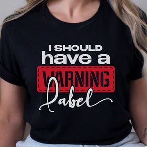 I Should Have A Warning Label tshirt, Funny Sayings t shirt,  Sarcasm tshirt, Funny tee, Gift for her, Funny Tshirt gift