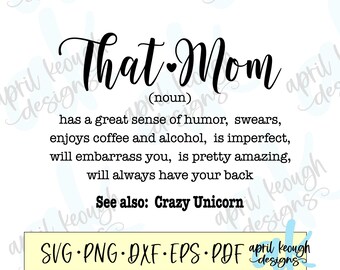 May include: A black and white graphic design with the text "That Mom" defined as a noun. The definition reads: "has a great sense of humor, swears, enjoys coffee and alcohol, is imperfect, will embarrass you, is pretty amazing, will always have your back". The text "See also: Crazy Unicorn" is also included. The graphic design includes the text "SVG.PNG.DXF.EPS.PDF" and the name "april keough designs".