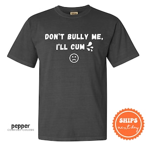 a t - shirt that says don't bully me i'll cum