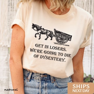 Funny History Teacher Shirt: Get In Losers We're Going to Die of Dysentery