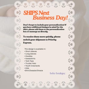 May include: A rectangular informational sign with a scalloped floral border. The text reads: SHIPS Next Business Day! Don't forget to include your personalization! This design is available in: Short sleeves, Long sleeves, Hoodies, Sweatshirts, Tank Tops, Trucker Hats, Youth Crewnecks, Kids, Shirt/Sweater/Onesie. boho boutique.