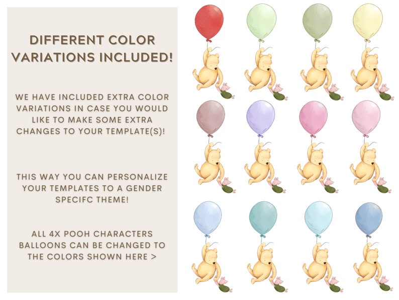 May include: A digital illustration of Winnie the Pooh characters holding balloons in various colors. The balloons are in shades of red, green, beige, yellow, brown, purple, pink, and blue. The text "DIFFERENT COLOR VARIATIONS INCLUDED!" is at the top of the image. The text "WE HAVE INCLUDED EXTRA COLOR VARIATIONS IN CASE YOU WOULD LIKE TO MAKE SOME EXTRA CHANGES TO YOUR TEMPLATE(S)!" is in the middle of the image. The text "THIS WAY YOU CAN PERSONALIZE YOUR TEMPLATES TO A GENDER SPECIFIC THEME!" is in the middle of the image. The text "ALL 4X POOH CHARACTERS BALLOONS CAN BE CHANGED TO THE COLORS SHOWN HERE >" is at the bottom of the image.