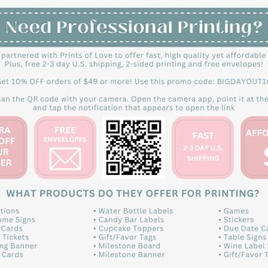 May include: Pink and white graphic with the text "Need Professional Printing?" and a QR code. The graphic also includes four pink boxes with the text "Extra 10% Off Your Order", "Free Envelopes", "Fast 2-3 Day U.S. Shipping", and "Affordable". The graphic lists various products offered for printing, including invitations, welcome signs, RSVP cards, game tickets, bunting banners, place cards, water bottle labels, candy bar labels, cupcake toppers, gift/favor tags, milestone boards, milestone banners, games, stickers, due date calendars, table signs, wine label stickers, and gift/favor tags.