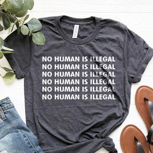 No Human Is Illegal Humanitarian T-shirt, Immigration Tee, Human Rights Shirt, Political Shirt, Feminist Shirt, Feminism Shirt
