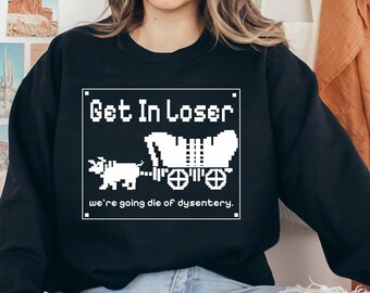 Get In Loser We're Going To Die Of Dysentery Sweatshirt, Get In Loser Sweatshirt, Old Gamer Sweatshirt, Throwback Sweater, History Teacher
