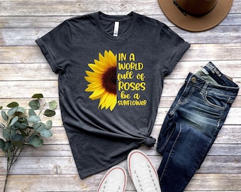 In A World Full Of Roses Be A Sunflower Shirt, Sunflower Shirt, Flower Shirt, Daisy, Roses, Nature, Wildflower, Inspirational Shirt