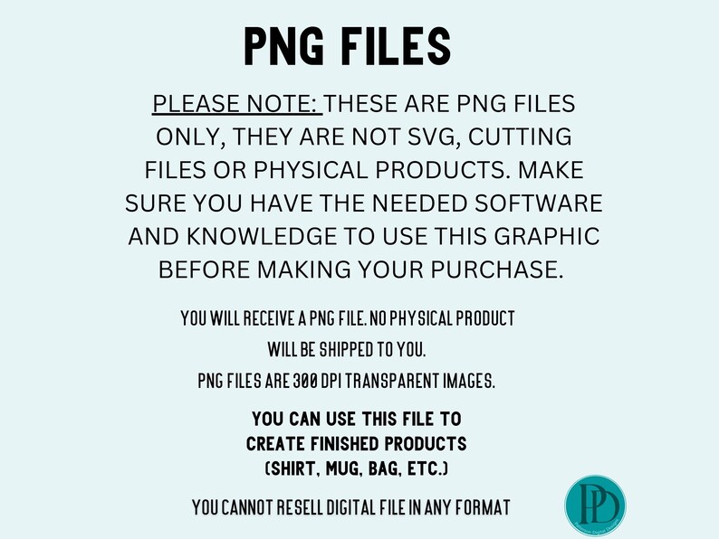 May include: Text on a light blue background that reads "PNG FILES" and includes information about the digital file format. The text states that the files are PNG only, not SVG, and are 300 DPI transparent images. The text also states that the files can be used to create finished products such as shirts, mugs, and bags. The text also states that the files cannot be resold in any format.