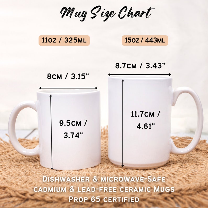 May include: A size chart for two white ceramic mugs. The smaller mug is 11 ounces or 325 milliliters and measures 3.15 inches in diameter and 3.74 inches in height. The larger mug is 15 ounces or 443 milliliters and measures 3.43 inches in diameter and 4.61 inches in height. Both mugs are dishwasher and microwave safe, cadmium and lead-free, and Prop 65 certified.