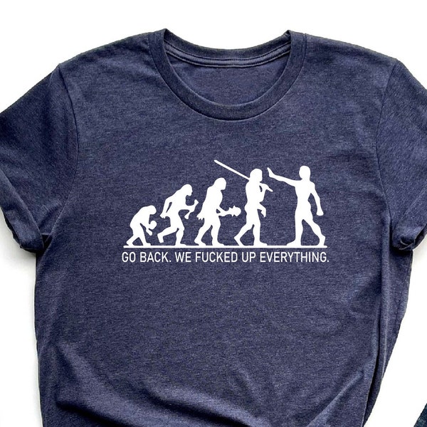 Go Back We Fucked Up Everything Shirt, Evolution T-Shirt, Political Shirts, Offensive Shirt, Sarcastic Tee, Political Novelty, Evolution Tee