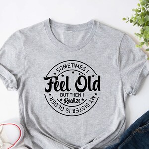 Sometimes I Feel Old But Then I Realize My Sister Is Older Shirt, Funny Mom Shirt, Mother Birthday Gift, Gift from Sister, Mothers Day Shirt