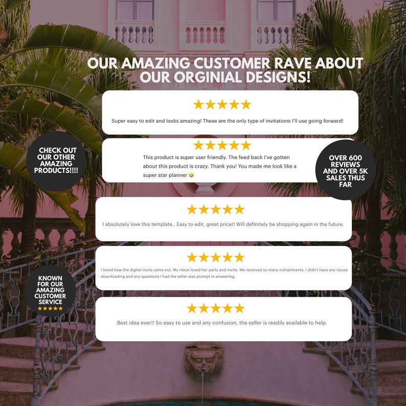 Pu&ograve; includere: Un collage di recensioni dei clienti per prodotti digitali stampabili. Le recensioni evidenziano la facilit&agrave; d'uso, la qualit&agrave; e il servizio clienti. Il testo include "Check out our other amazing products!!!", "Super easy to edit and looks amazing!", "This product is super user friendly. The feedback I've gotten about this product is crazy. Thank you! You made me look like a super star planner", "I absolutely love this template... Easy to edit, great price!! Will definitely be shopping again in the future.", "I loved how the digital invite came out. My niece loved her party and invite. We received so many compliments. I didn't have any issues downloading and any questions I had the seller was prompt in answering", "Best idea ever!! So easy to use and any confusion, the seller is readily available to help.", "Over 600 reviews and over 5k sales thus far", and "Known for our amazing customer service".