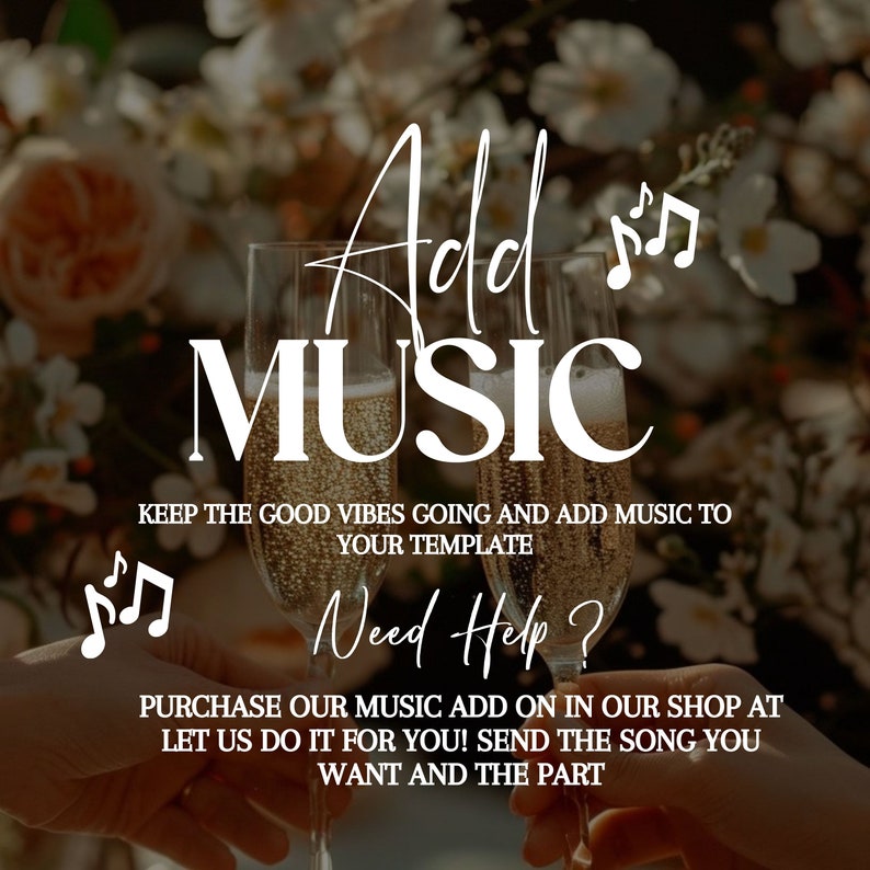 May include: Two champagne flutes with a blurred background of flowers. The text "Add Music" is written in white cursive font with musical notes. The text "Keep the good vibes going and add music to your template" is written in white. The text "Need Help?" is written in white cursive font. The text "Purchase our music add on in our shop at let us do it for you! Send the song you want and the part" is written in white.