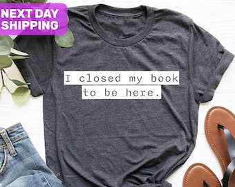 I Closed My Book To Be Here Shirt, Book Lover Gift, Book Lover Shirt, Reader Shirt, Reading Shirt, Funny Reader Shirt, Librarian Shirt