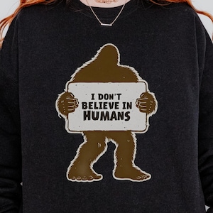 Funny Bigfoot Sweatshirt: Sasquatch &#39;I Don&#39;t Believe in Humans&#39; Camping Shirt