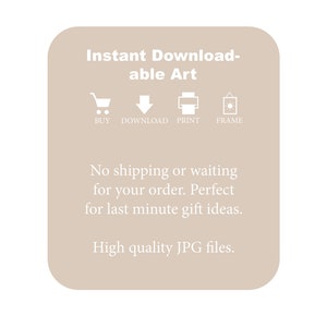 May include: A beige square with rounded corners contains text that reads "Instant Download-able Art" with icons for "Buy", "Download", "Print", and "Frame". The text below reads "No shipping or waiting for your order. Perfect for last minute gift ideas. High quality JPG files."