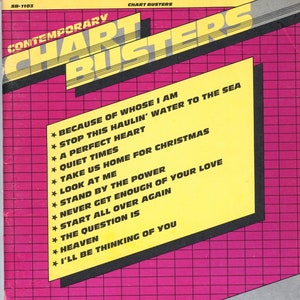 May include: A yellow and black sheet music cover with the title "Contemporary Chart Busters" and a list of song titles: "Because of Whose I Am", "Stop This Hauin' Water to the Sea", "A Perfect Heart", "Quiet Times", "Take Us Home for Christmas", "Look at Me", "Stand by the Power", "Never Get Enough of Your Love", "Start All Over Again", "The Question Is", "Heaven", and "I'll Be Thinking of You".