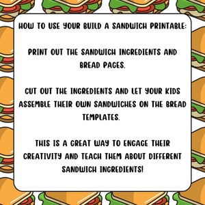 May include: A printable activity guide with instructions on how to use a build-a-sandwich printable. The instructions say to print out the sandwich ingredients and bread pages, cut out the ingredients, and let kids assemble their own sandwiches on the bread templates. The text also says this is a great way to engage their creativity and teach them about different sandwich ingredients.