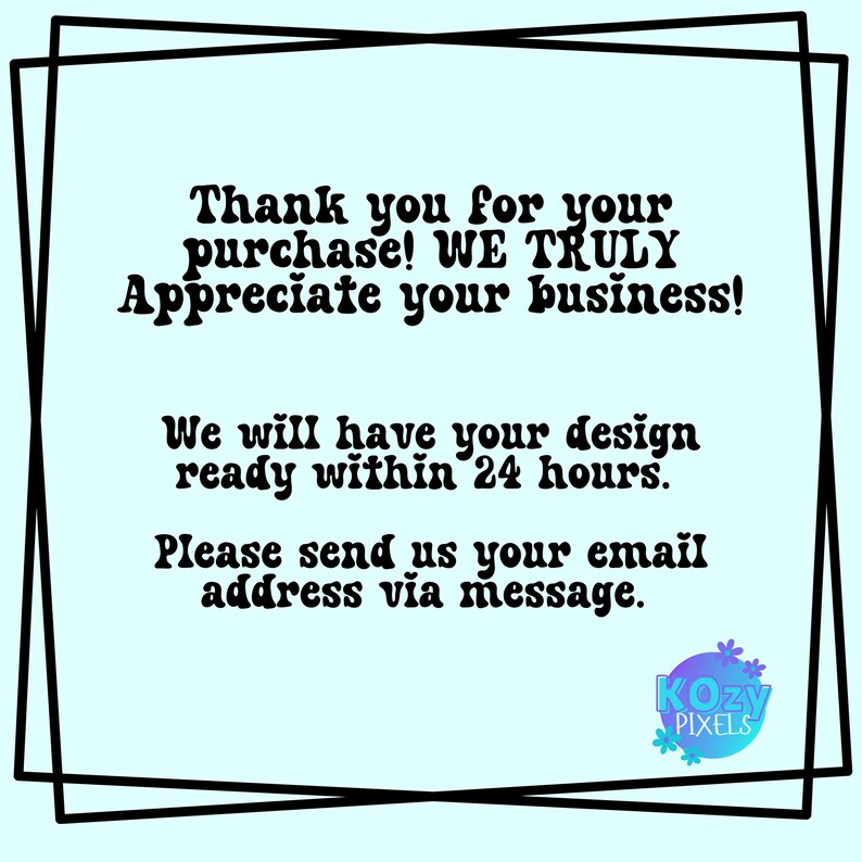Puede incluir: Un gr&aacute;fico azul y blanco con texto negro que dice "&iexcl;Gracias por su compra! Realmente apreciamos su negocio! Tendremos su dise&ntilde;o listo en 24 horas. Por favor, env&iacute;enos su direcci&oacute;n de correo electr&oacute;nico por mensaje. Kozy PIXELS"