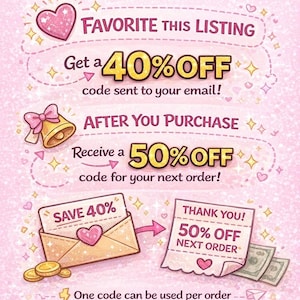 May include: A pink graphic illustration featuring text that reads FAVORITE THIS LISTING Get a 40% OFF code sent to your email! AFTER YOU PURCHASE Receive a 50% OFF code for your next order! SAVE 40%, THANK YOU! 50% OFF NEXT ORDER, and One code can be used per order.