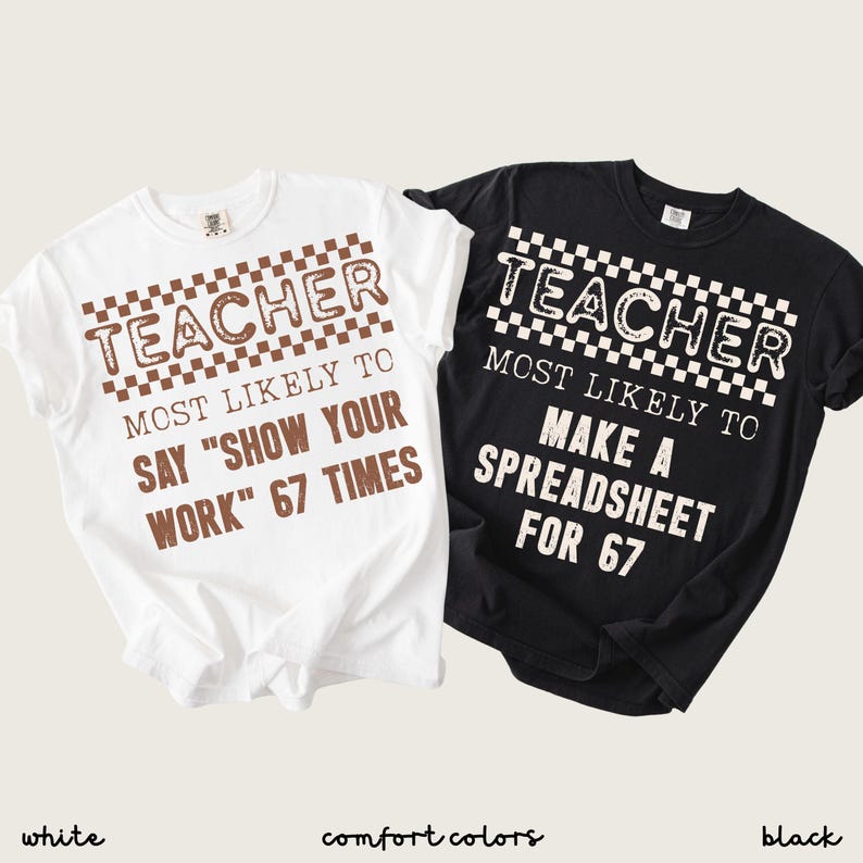 May include: Two t-shirts, one white and one black, with the text "TEACHER" above the phrase "MOST LIKELY TO SAY 'SHOW YOUR WORK' 67 TIMES" and "MAKE A SPREADSHEET FOR 67". The shirts are Comfort Colors.