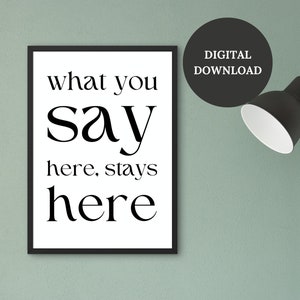 May include: A black and white printable wall art print with the text "what you say here, stays here".