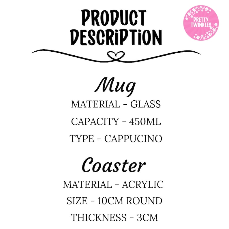 Product description:

Mug:
Material - Glass 
Capacity - 450ml
Type - Cappuccino

Coaster:
Material - Acrylic 
Size - 10cm 
Thickness - 3cm