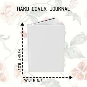May include: A white hard cover journal with the text "HARD COVER JOURNAL" at the top. The journal is open, revealing the pages inside. The height is 8.07 inches and the width is 5.71 inches. Floral background.