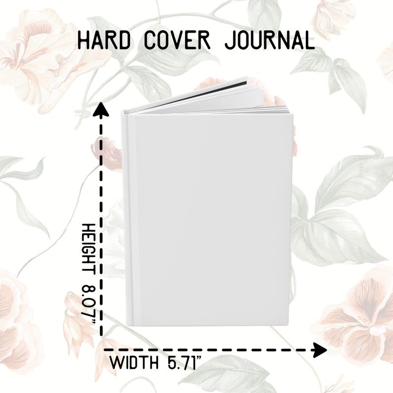 May include: A white hard cover journal with the text "HARD COVER JOURNAL" at the top. The journal is open, revealing the pages inside. The height is 8.07 inches and the width is 5.71 inches. Floral background.