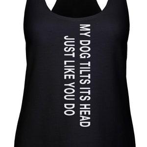 May include: Black tank top with white text that reads "My dog tilts its head just like you do."
