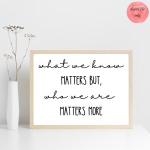 What we know matters but who we are matters more, wall hanging, digital download, home decor, classroom decor, teacher gift