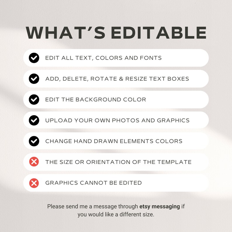 May include: A checklist of what is editable and what is not editable in a digital template. The editable items include text, colors, fonts, background color, and uploading your own photos and graphics. The non-editable items include the size or orientation of the template and the graphics.